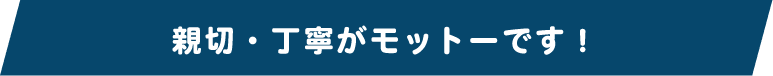 親切・丁寧がモットーです