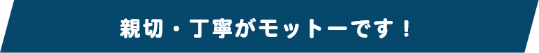 親切・丁寧がモットーです